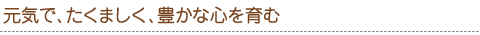 元気で、たくましく、豊かな心を育む